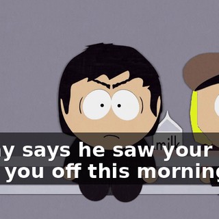 Kenny says he saw your mom drop you off this morning,