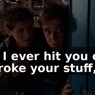 If I ever hit you or broke your stuff,