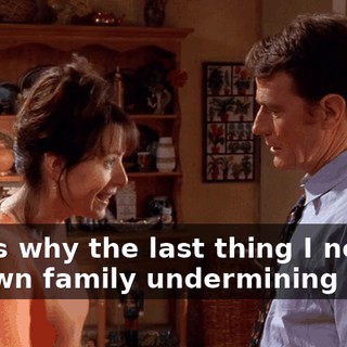 That's why the last thing I need is my own family undermining me.
