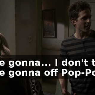 we're gonna... I don't think we're gonna off Pop-Pop.