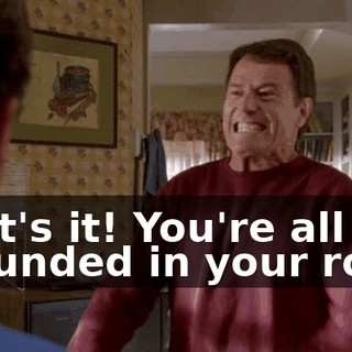 That's it! You're all grounded in your room