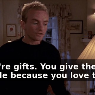 They're gifts. You give them to people because you love them.