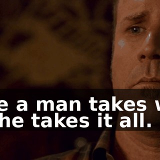 Because a man takes what he wants, he takes it all.
