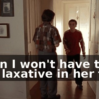 Then I won't have to put laxative in her tea.