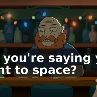 So, you're saying you went to space?
