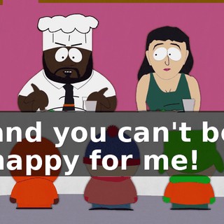 and you can't be happy for me!