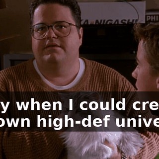 a day when I could create my own high-def universe.