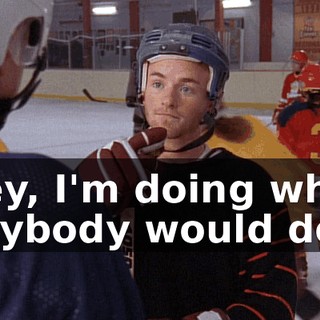 Hey, I'm doing what anybody would do.