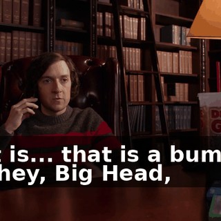 That is... that is a bummer. But hey, Big Head,