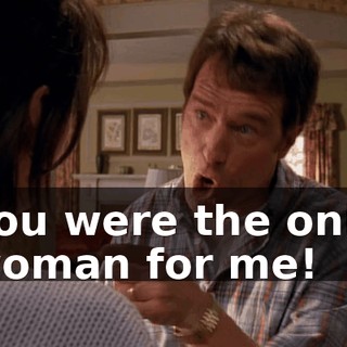 you were the only woman for me!