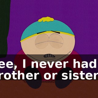 See, I never had a brother or sister.