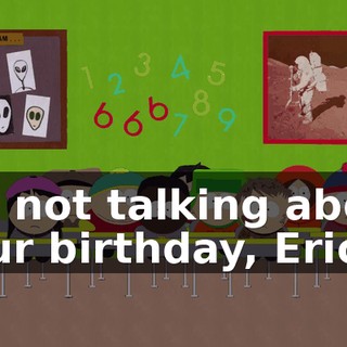 I'm not talking about your birthday, Eric.