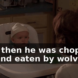And then he was chopped up and eaten by wolves