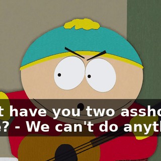 What have you two assholes done? - We can't do anything.