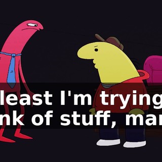 At least I'm trying to think of stuff, man!