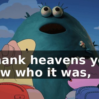 Thank heavens you saw who it was,