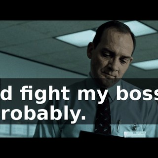 I'd fight my boss, probably.