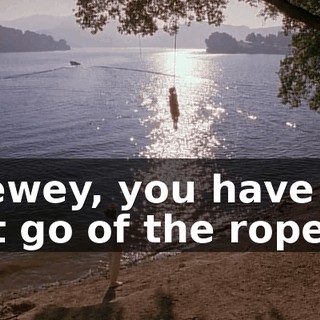 Dewey, you have to let go of the rope.