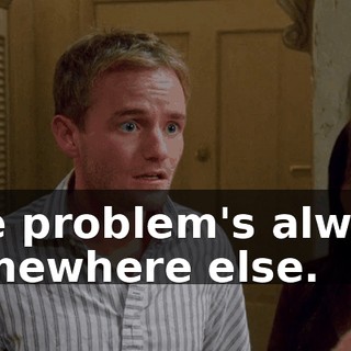 The problem's always somewhere else.