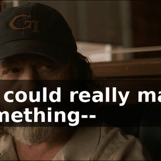 we could really make something--