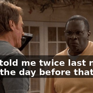 You told me twice last night and the day before that