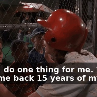 If you do one thing for me. You give me back 15 years of my life.