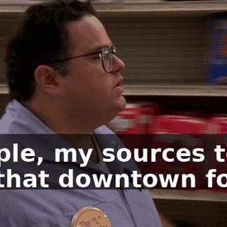 People, my sources tell me that downtown found