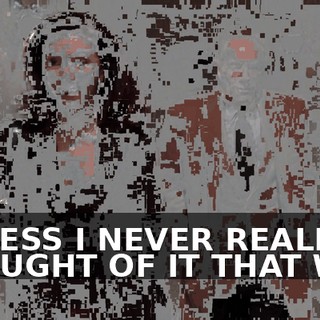 I GUESS I NEVER REALLY THOUGHT OF IT THAT WAY.