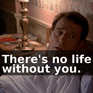 There's no life without you.