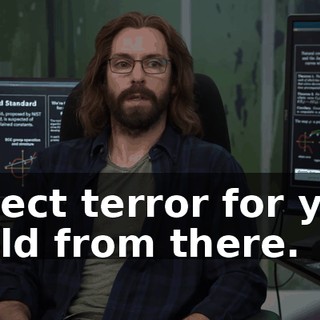 Abject terror for you. Build from there.