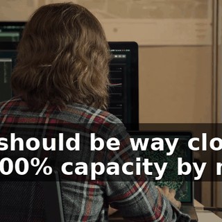 We should be way closer to 100% capacity by now.
