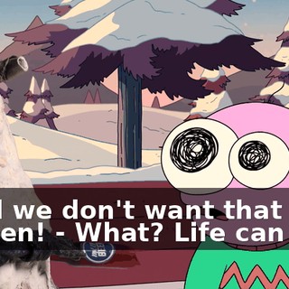 - And we don't want that to happen! - What? Life can end?