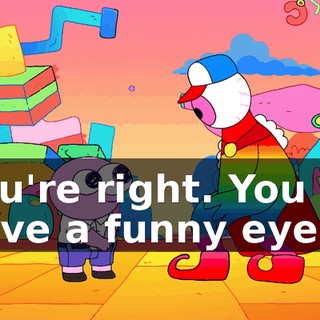 You're right. You do have a funny eye.