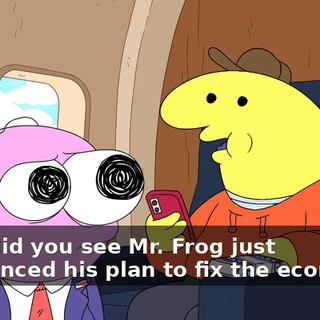 Pim, did you see Mr. Frog just announced his plan to fix the economy?