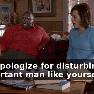 We apologize for disturbing an important man like yourself.