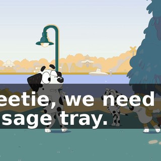 Sweetie, we need the sausage tray.