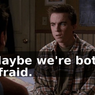 Maybe we're both afraid.