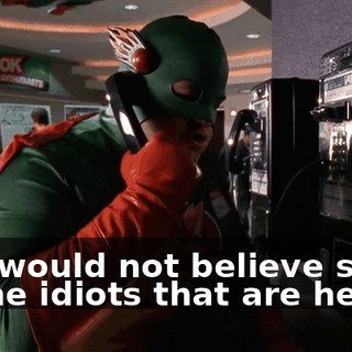 You would not believe some of the idiots that are here.