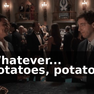 - Whatever... - Potatoes, potatoes.