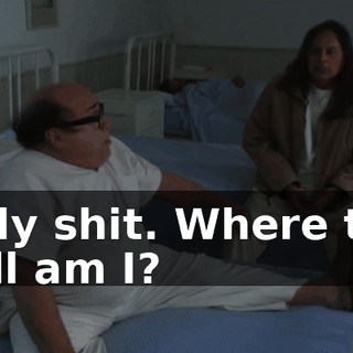 Holy shit. Where the hell am I?