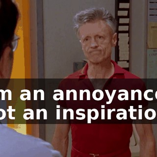 I'm an annoyance, not an inspiration.