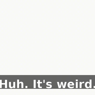 Huh. It's weird.