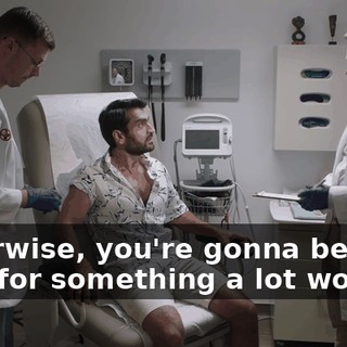 Otherwise, you're gonna be back here for something a lot worse.