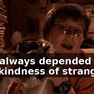 I've always depended on the kindness of strangers.