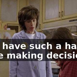 you have such a hard time making decisions.