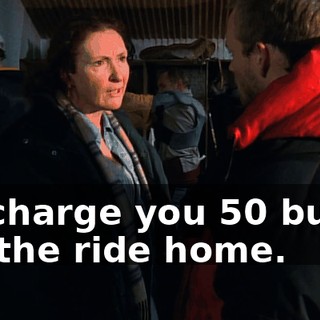 I'll charge you 50 bucks for the ride home.