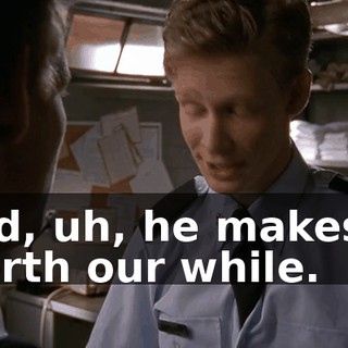 and, uh, he makes it worth our while.
