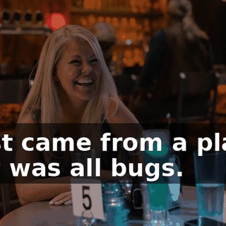 I just came from a planet that was all bugs.