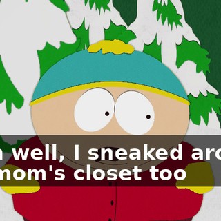 Yeah well, I sneaked around my mom's closet too