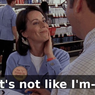 It's not like I'm--